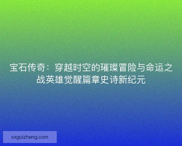 宝石传奇：穿越时空的璀璨冒险与命运之战英雄觉醒篇章史诗新纪元