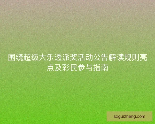 围绕超级大乐透派奖活动公告解读规则亮点及彩民参与指南