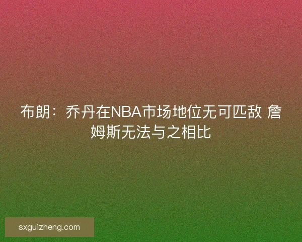 布朗：乔丹在NBA市场地位无可匹敌 詹姆斯无法与之相比