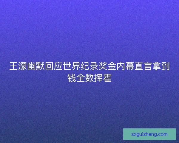 王濛幽默回应世界纪录奖金内幕直言拿到钱全数挥霍
