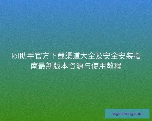 lol助手官方下载渠道大全及安全安装指南最新版本资源与使用教程
