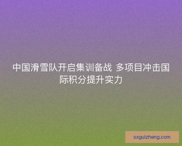 中国滑雪队开启集训备战 多项目冲击国际积分提升实力