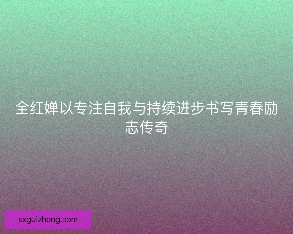 全红婵以专注自我与持续进步书写青春励志传奇